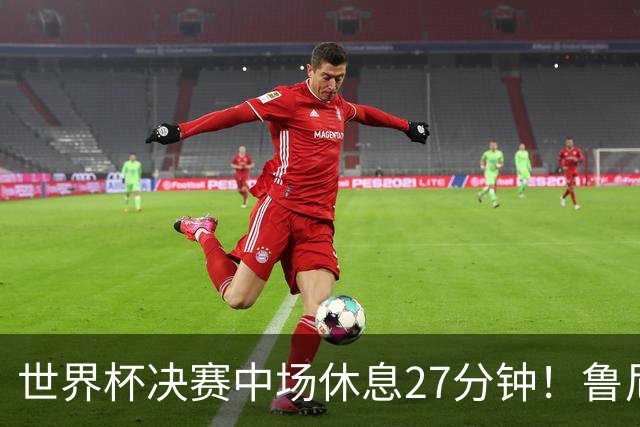 世界杯决赛中场休息27分钟！鲁尼吐槽中场秀：最喜欢的部分是结束