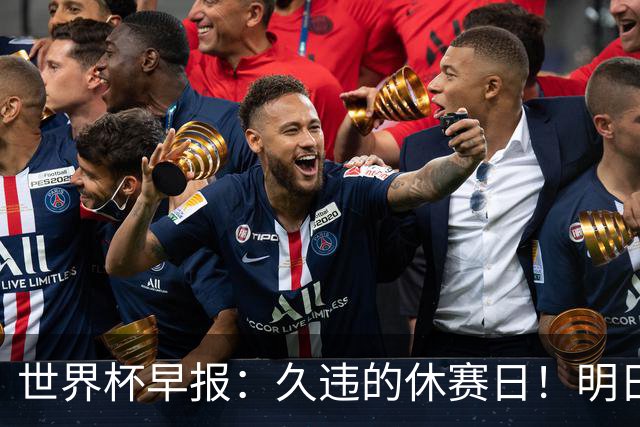 世界杯早报：久违的休赛日！明日凌晨法国vs摩洛哥决出半决赛门票
