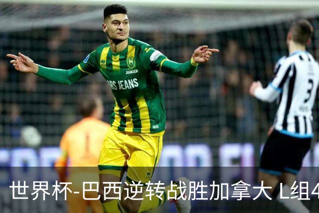 世界杯-巴西逆转战胜加拿大 L组4队同为3胜1负