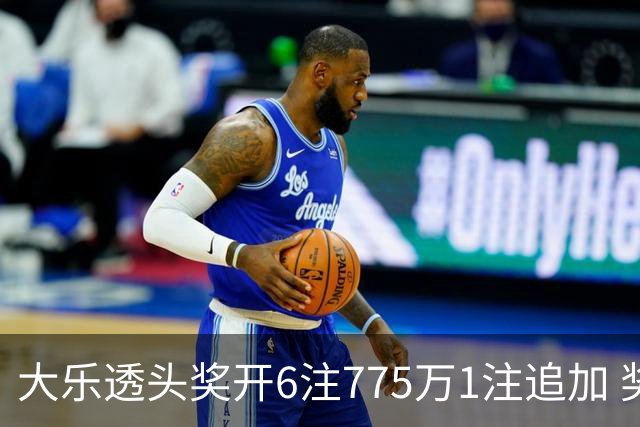 大乐透头奖开6注775万1注追加 奖池余额8.18亿