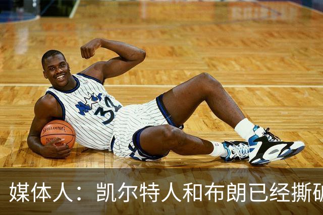 媒体人：凯尔特人和布朗已经撕破脸了 不想太难看只得赶紧处理掉