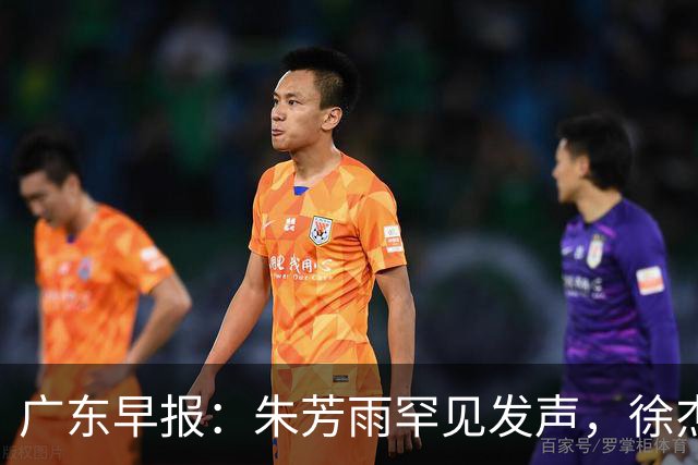 广东早报：朱芳雨罕见发声，徐杰出国特训，广东分组新鲜出炉