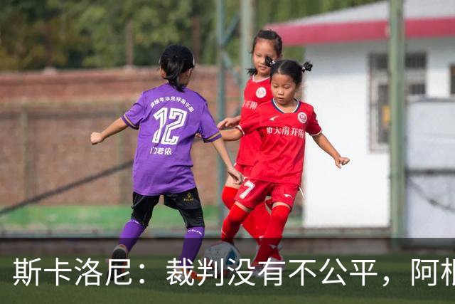 斯卡洛尼：裁判没有不公平，阿根廷输了是因为西班牙更出色