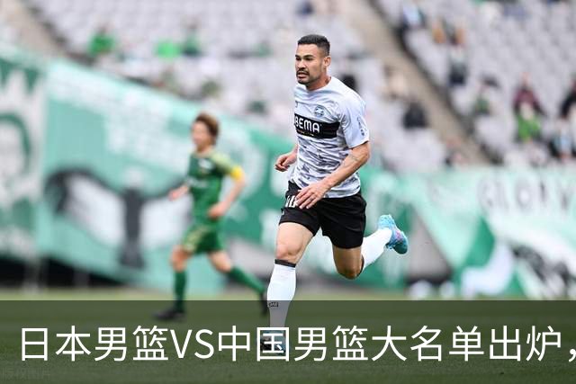 日本男篮VS中国男篮大名单出炉，渡边雄太放下狠话，杨瀚森要证明自己