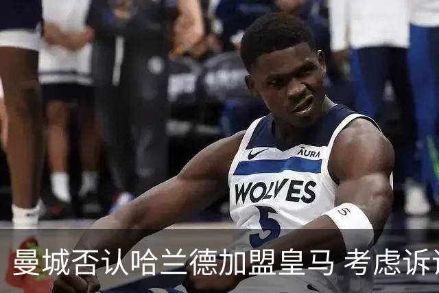 曼城否认哈兰德加盟皇马 考虑诉诸法律