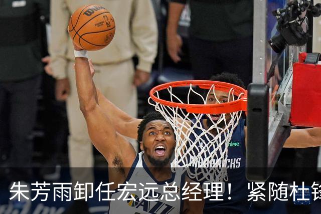 朱芳雨卸任宏远总经理！紧随杜锋离队，宏远最成功的老总，休赛期大换血，周鹏将回归！