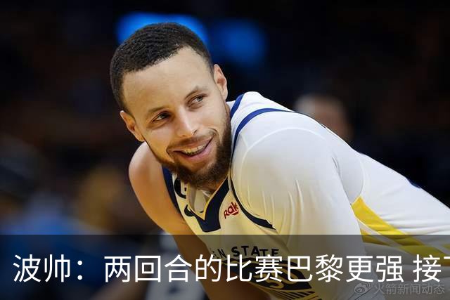 波帅：两回合的比赛巴黎更强 接下去几周将很困难