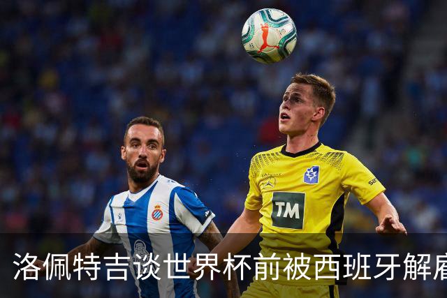 洛佩特吉谈世界杯前被西班牙解雇：若重来一次我还会接受皇马邀约