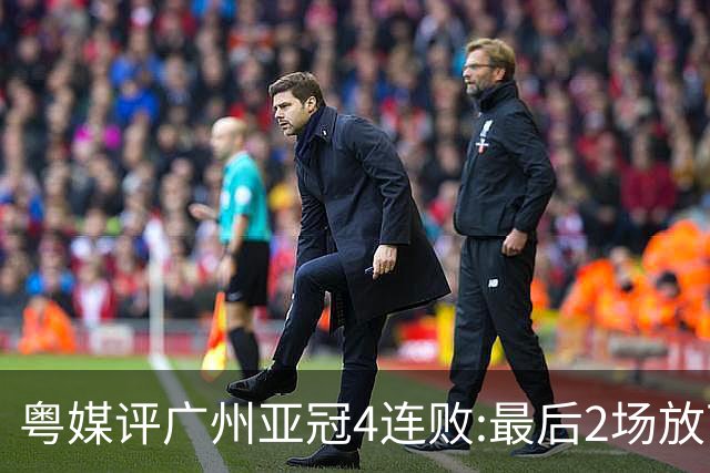 粤媒评广州亚冠4连败:最后2场放下包袱 力争破门