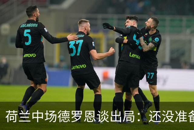 荷兰中场德罗恩谈出局：还没准备好回家，一切结束得太突然