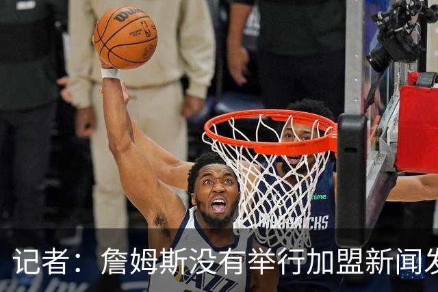 记者：詹姆斯没有举行加盟新闻发布会的计划