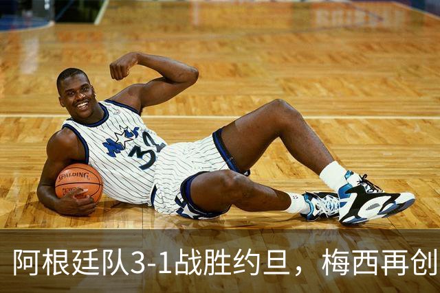 阿根廷队3-1战胜约旦，梅西再创历史，约旦队超越国足
