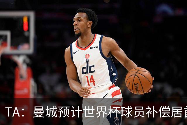 TA：曼城预计世界杯球员补偿居首，连续3届第一